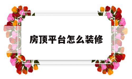 房顶平台怎么装修(房顶平台怎么装修好看)