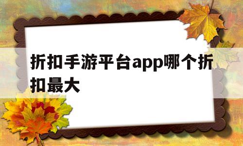 折扣手游平台app哪个折扣最大(折扣手游平台app哪个折扣最大最便宜)