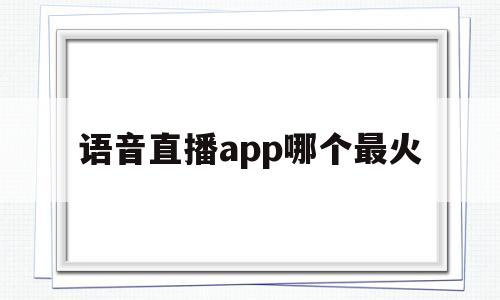 语音直播app哪个最火(语音直播app哪个最火推荐)