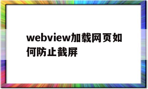 关于webview加载网页如何防止截屏的信息