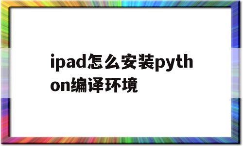 包含ipad怎么安装python编译环境的词条