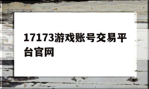 17173游戏账号交易平台官网(17173游戏账号交易平台官网游戏大区刀剑英雄)