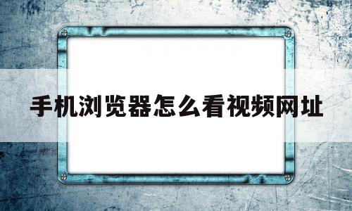 手机浏览器怎么看视频网址(在手机浏览器看的视频在哪里可以再看到)