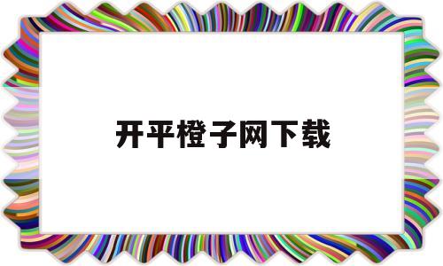 开平橙子网下载(广东省江门市开平橙子网)