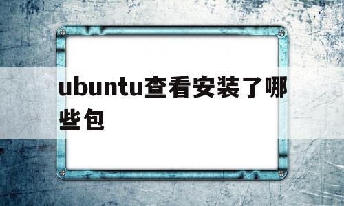 ubuntu查看安装了哪些包(ubuntu怎么查看所有安装包)