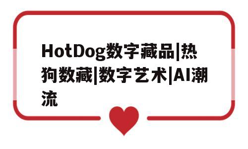 HotDog数字藏品|热狗数藏|数字艺术|AI潮流的简单介绍