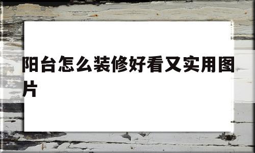 阳台怎么装修好看又实用图片(大阳台装修效果图大全图片欣赏)