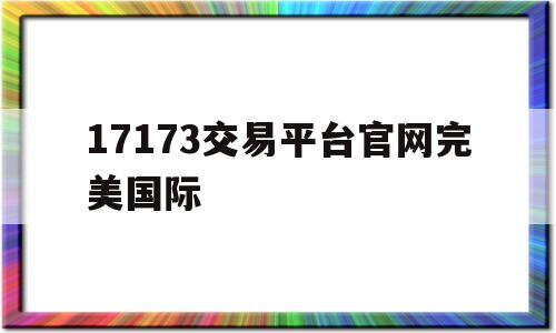 17173交易平台官网完美国际(17173交易平台官网完美国际交易)