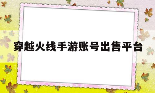 穿越火线手游账号出售平台(穿越火线手游账号交易平台网)