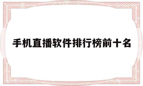 手机直播软件排行榜前十名(手机直播软件排行榜2020)