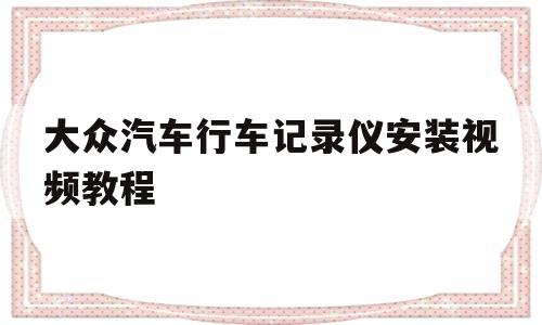 大众汽车行车记录仪安装视频教程的简单介绍