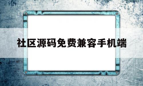 社区源码免费兼容手机端的简单介绍