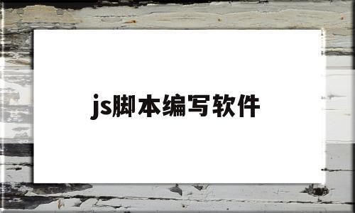 js脚本编写软件(js脚本用什么编辑器)