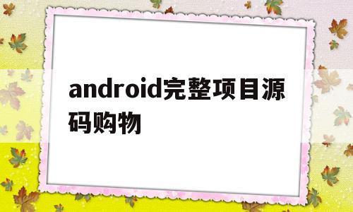 android完整项目源码购物(android studio 购物源码)