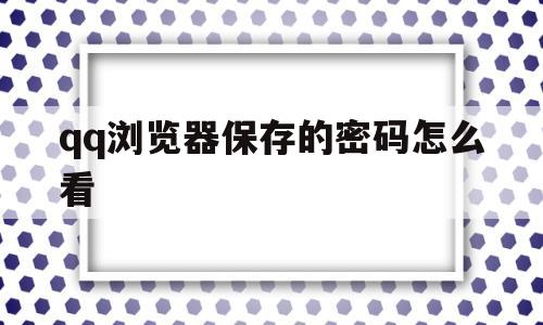 qq浏览器保存的密码怎么看(浏览器保存的密码怎么看出来)