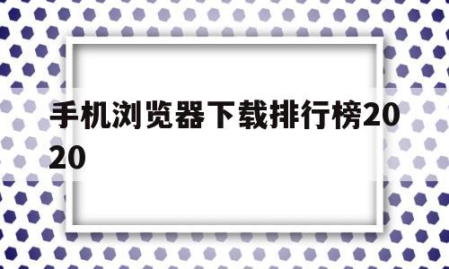 手机浏览器下载排行榜2020(手机浏览器下载排行榜2020最新)