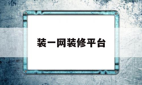 装一网装修平台(装一网装修平台安卓手机怎么绑定微信)