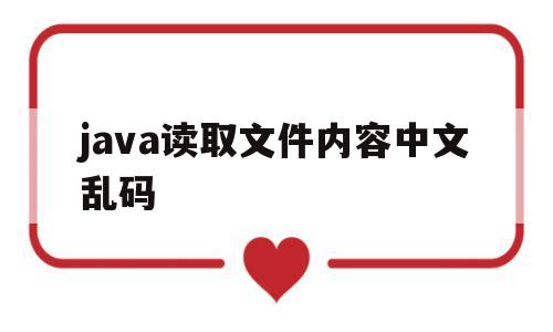 java读取文件内容中文乱码(java读取文件内容中文乱码怎么办)