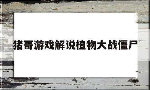 猪哥游戏解说植物大战僵尸(猪哥游戏解说植物大战僵尸e版支线)