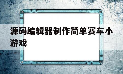 源码编辑器制作简单赛车小游戏的简单介绍