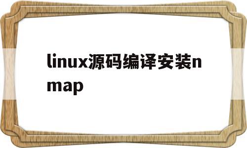 linux源码编译安装nmap(linux源码编译安装nginx)