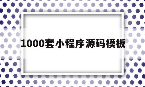 1000套小程序源码模板(1000套小程序源码模板下载)