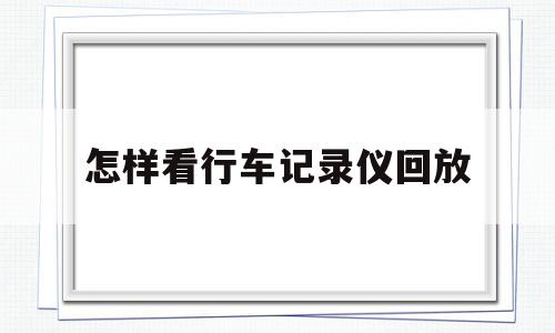 怎样看行车记录仪回放(怎样看行车记录仪回放日期视频)