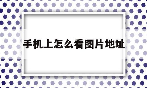 手机上怎么看图片地址(手机上如何查看图片地址)