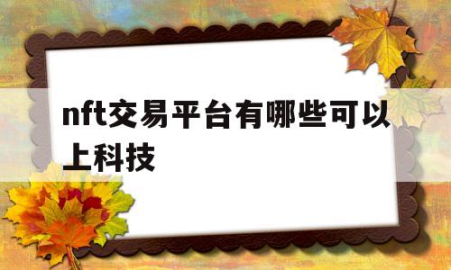 nft交易平台有哪些可以上科技的简单介绍