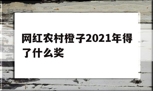 网红农村橙子2021年得了什么奖(网红农村橙子2021年得了什么奖项)