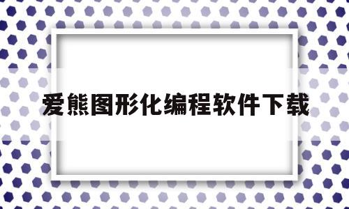 爱熊图形化编程软件下载(爱熊图形化编程软件下载安装)