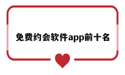 免费约会软件app前十名(约会软件app前十名2022)