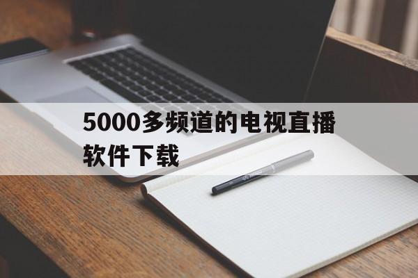 5000多频道的电视直播软件下载(全球5000电视直播免费版软件下载)