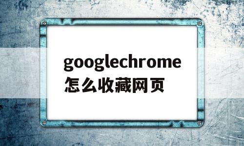 googlechrome怎么收藏网页(google chrome浏览器怎么收藏网页)