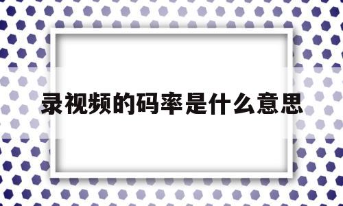 录视频的码率是什么意思(录视频的码率是什么意思呀)