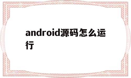 android源码怎么运行(android 系统源码开发)