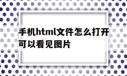 手机html文件怎么打开可以看见图片的简单介绍