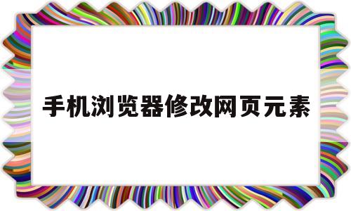 手机浏览器修改网页元素(手机浏览器如何修改浏览标识)