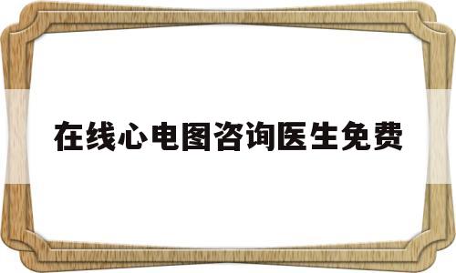 在线心电图咨询医生免费(心脏医生在线咨询24小时免费)