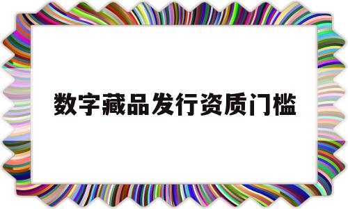 数字藏品发行资质门槛(藏品数字化)