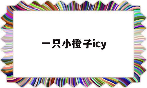 一只小橙子icy(一只小橙子在哪直播)