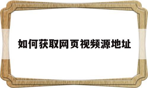 如何获取网页视频源地址(如何获取网页视频真实地址)