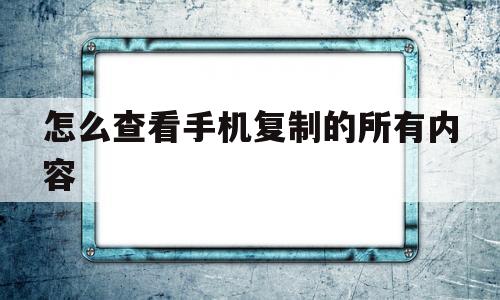 怎么查看手机复制的所有内容(怎么查看手机复制的所有内容华为)