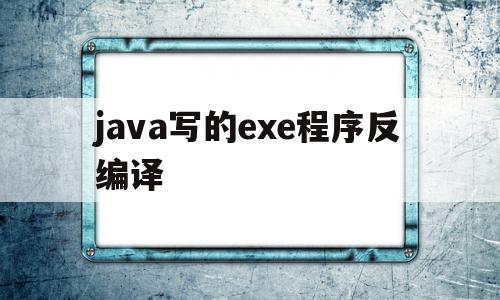 java写的exe程序反编译(java编写的exe怎么反编译)