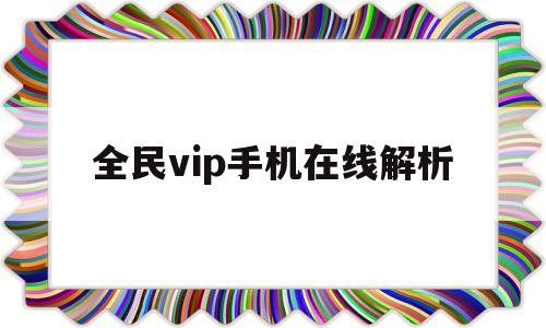 全民vip手机在线解析(全民在线解析vip视频解析)