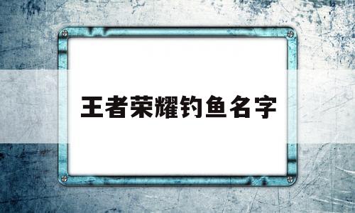 王者荣耀钓鱼名字(王者荣耀钓鱼名字大全)