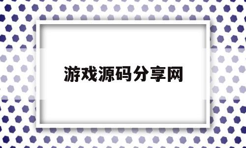 游戏源码分享网(游戏源码免费分享)