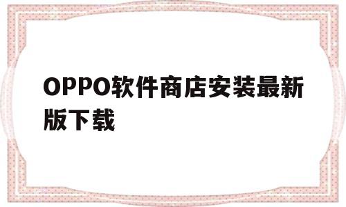 OPPO软件商店安装最新版下载(oppo软件商店安装最新版下载官网)