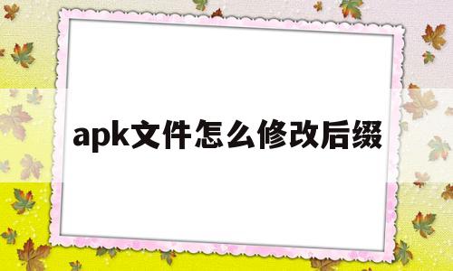 apk文件怎么修改后缀(手机apk文件怎么改后缀)