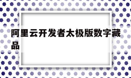 阿里云开发者太极版数字藏品(阿里云数字产业研发)